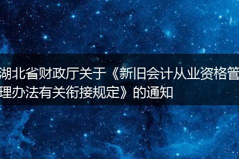 湖北省財政廳關(guān)于《新舊會計從業(yè)資格管理辦法有關(guān)銜接規(guī)定》的通知