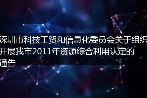 深圳市科技工貿(mào)和信息化委員會(huì)關(guān)于組織開展我市2011年資源綜合利用認(rèn)定的通告