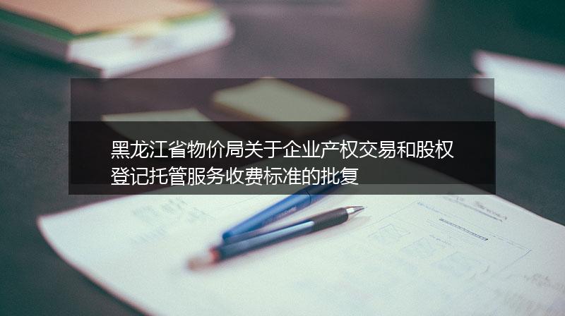 黑龍江省物價(jià)局關(guān)于企業(yè)產(chǎn)權(quán)交易和股權(quán)登記托管服務(wù)收費(fèi)標(biāo)準(zhǔn)的批復(fù)