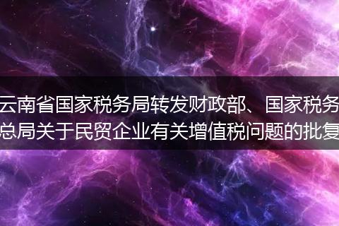 云南省國(guó)家稅務(wù)局轉(zhuǎn)發(fā)財(cái)政部、國(guó)家稅務(wù)總局關(guān)于民貿(mào)企業(yè)有關(guān)增值稅問(wèn)題的批復(fù)