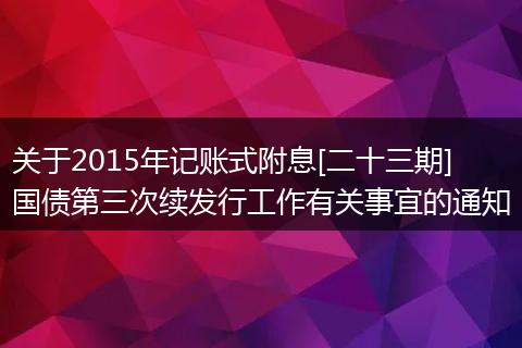 關(guān)于2015年記賬式附息[二十三期]國債第三次續(xù)發(fā)行工作有關(guān)事宜的通知