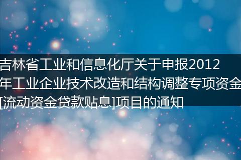 吉林省工業(yè)和信息化廳關(guān)于申報(bào)2012年工業(yè)企業(yè)技術(shù)改造和結(jié)構(gòu)調(diào)整專項(xiàng)資金[流動(dòng)資金貸款貼息]項(xiàng)目的通知