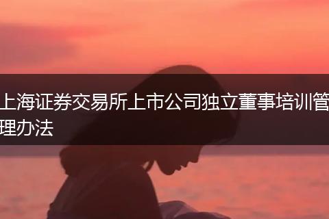 上海證券交易所上市公司獨立董事培訓(xùn)管理辦法
