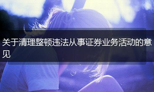 關(guān)于清理整頓違法從事證券業(yè)務(wù)活動(dòng)的意見(jiàn)