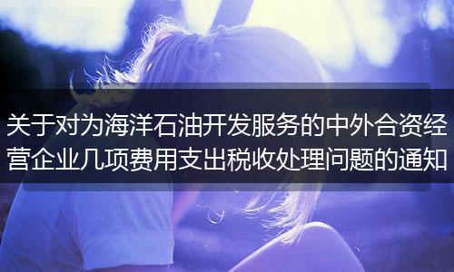 關(guān)于對(duì)為海洋石油開發(fā)服務(wù)的中外合資經(jīng)營企業(yè)幾項(xiàng)費(fèi)用支出稅收處理問題的通知