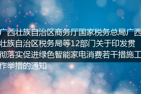 廣西壯族自治區(qū)商務(wù)廳國(guó)家稅務(wù)總局廣西壯族自治區(qū)稅務(wù)局等12部門關(guān)于印發(fā)貫徹落實(shí)促進(jìn)綠色智能家電消費(fèi)若干措施工作舉措的通知