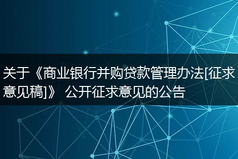 關(guān)于《商業(yè)銀行并購貸款管理辦法[征求意見稿]》 公開征求意見的公告