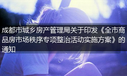 成都市城鄉(xiāng)房產(chǎn)管理局關(guān)于印發(fā)《全市商品房市場秩序?qū)m椪位顒訉嵤┓桨浮返耐ㄖ? style=