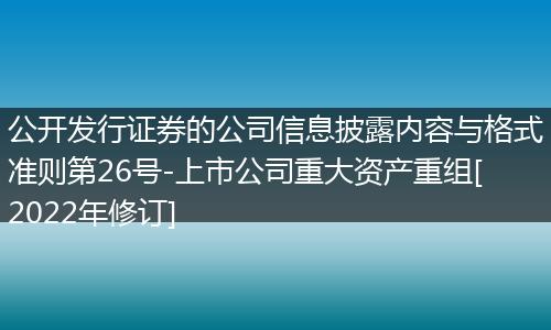 公開發(fā)行證券的公司信息披露內容與格式準則第26號-上市公司重大資產重組[2022年修訂]