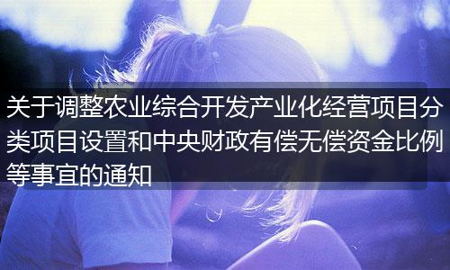 關(guān)于調(diào)整農(nóng)業(yè)綜合開發(fā)產(chǎn)業(yè)化經(jīng)營(yíng)項(xiàng)目分類項(xiàng)目設(shè)置和中央財(cái)政有償無償資金比例等事宜的通知