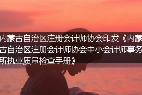 內(nèi)蒙古自治區(qū)注冊會計師協(xié)會印發(fā)《內(nèi)蒙古自治區(qū)注冊會計師協(xié)會中小會計師事務所執(zhí)業(yè)質(zhì)量檢查手冊》