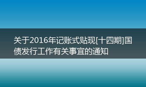 關(guān)于2016年記賬式貼現(xiàn)[十四期]國債發(fā)行工作有關(guān)事宜的通知