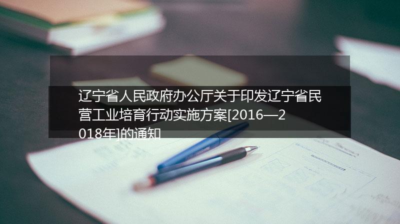 遼寧省人民政府辦公廳關(guān)于印發(fā)遼寧省民營工業(yè)培育行動實施方案[2016—2018年]的通知