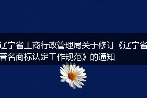 遼寧省工商行政管理局關(guān)于修訂《遼寧省著名商標(biāo)認(rèn)定工作規(guī)范》的通知