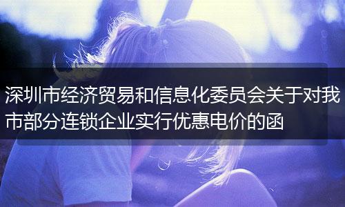 深圳市經(jīng)濟(jì)貿(mào)易和信息化委員會(huì)關(guān)于對(duì)我市部分連鎖企業(yè)實(shí)行優(yōu)惠電價(jià)的函