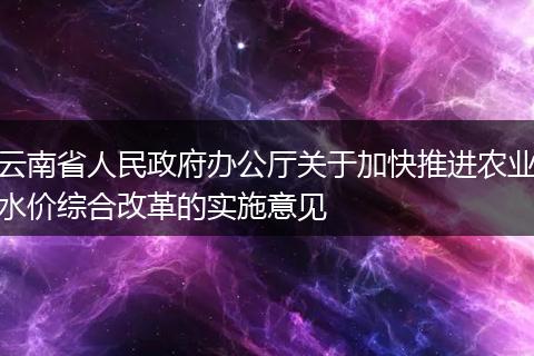 云南省人民政府辦公廳關(guān)于加快推進(jìn)農(nóng)業(yè)水價(jià)綜合改革的實(shí)施意見