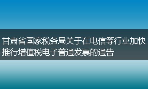 甘肅省國家稅務(wù)局關(guān)于在電信等行業(yè)加快推行增值稅電子普通發(fā)票的通告