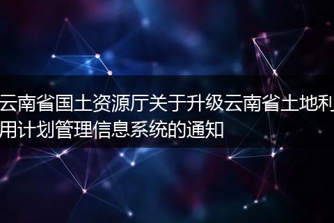 云南省國土資源廳關(guān)于升級云南省土地利用計(jì)劃管理信息系統(tǒng)的通知