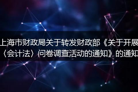 上海市財政局關(guān)于轉(zhuǎn)發(fā)財政部《關(guān)于開展〈會計法〉問卷調(diào)查活動的通知》的通知