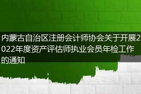 內(nèi)蒙古自治區(qū)注冊會(huì)計(jì)師協(xié)會(huì)關(guān)于開展2022年度資產(chǎn)評(píng)估師執(zhí)業(yè)會(huì)員年檢工作的通知