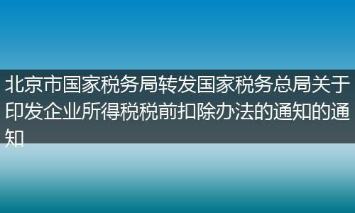 北京市國家稅務局轉發(fā)國家稅務總局關于印發(fā)企業(yè)所得稅稅前扣除辦法的通知的通知