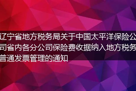 遼寧省地方稅務(wù)局關(guān)于中國太平洋保險公司省內(nèi)各分公司保險費收據(jù)納入地方稅務(wù)普通發(fā)票管理的通知
