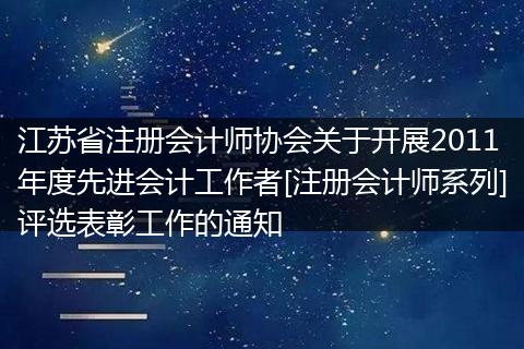 江蘇省注冊(cè)會(huì)計(jì)師協(xié)會(huì)關(guān)于開展2011年度先進(jìn)會(huì)計(jì)工作者[注冊(cè)會(huì)計(jì)師系列]評(píng)選表彰工作的通知