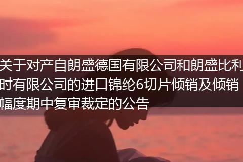 關(guān)于對(duì)產(chǎn)自朗盛德國(guó)有限公司和朗盛比利時(shí)有限公司的進(jìn)口錦綸6切片傾銷及傾銷幅度期中復(fù)審裁定的公告