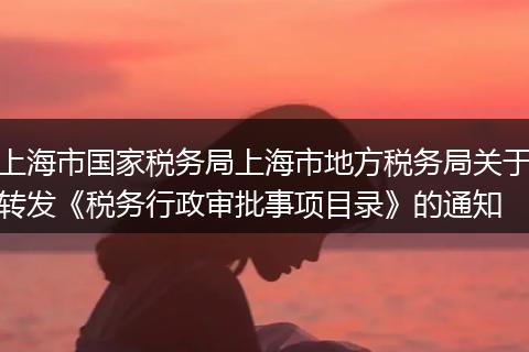 上海市國家稅務局上海市地方稅務局關于轉發(fā)《稅務行政審批事項目錄》的通知