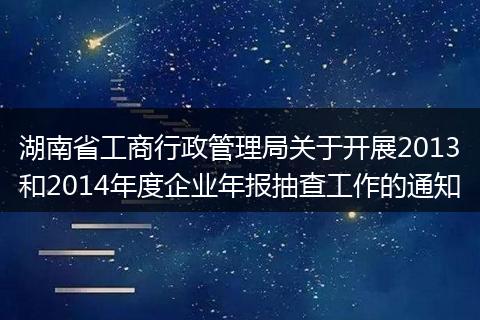 湖南省工商行政管理局關(guān)于開(kāi)展2013和2014年度企業(yè)年報(bào)抽查工作的通知