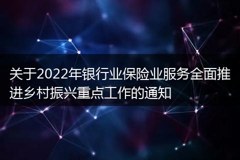 關(guān)于2022年銀行業(yè)保險業(yè)服務(wù)全面推進鄉(xiāng)村振興重點工作的通知