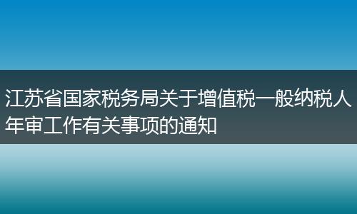 江蘇省國家稅務(wù)局關(guān)于增值稅一般納稅人年審工作有關(guān)事項的通知