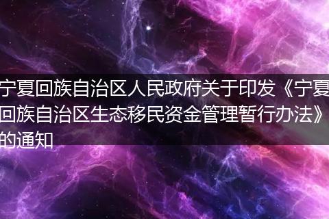寧夏回族自治區(qū)人民政府關(guān)于印發(fā)《寧夏回族自治區(qū)生態(tài)移民資金管理暫行辦法》的通知