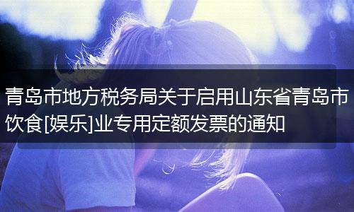 青島市地方稅務(wù)局關(guān)于啟用山東省青島市飲食[娛樂]業(yè)專用定額發(fā)票的通知