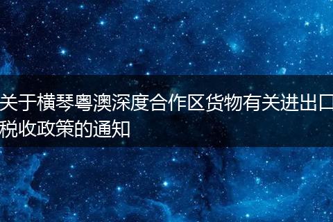 關(guān)于橫琴粵澳深度合作區(qū)貨物有關(guān)進(jìn)出口稅收政策的通知