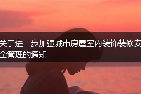 關(guān)于進(jìn)一步加強(qiáng)城市房屋室內(nèi)裝飾裝修安全管理的通知