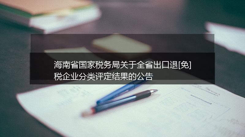 海南省國家稅務(wù)局關(guān)于全省出口退[免]稅企業(yè)分類評定結(jié)果的公告