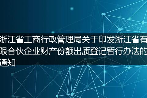 浙江省工商行政管理局關于印發(fā)浙江省有限合伙企業(yè)財產(chǎn)份額出質(zhì)登記暫行辦法的通知