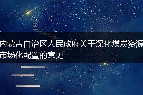 內(nèi)蒙古自治區(qū)人民政府關(guān)于深化煤炭資源市場化配置的意見