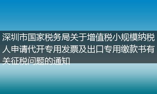 深圳市國家稅務(wù)局關(guān)于增值稅小規(guī)模納稅人申請代開專用發(fā)票及出口專用繳款書有關(guān)征稅問題的通知