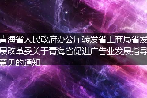 青海省人民政府辦公廳轉(zhuǎn)發(fā)省工商局省發(fā)展改革委關(guān)于青海省促進(jìn)廣告業(yè)發(fā)展指導(dǎo)意見(jiàn)的通知