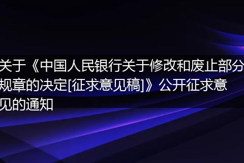 關(guān)于《中國(guó)人民銀行關(guān)于修改和廢止部分規(guī)章的決定[征求意見稿]》公開征求意見的通知