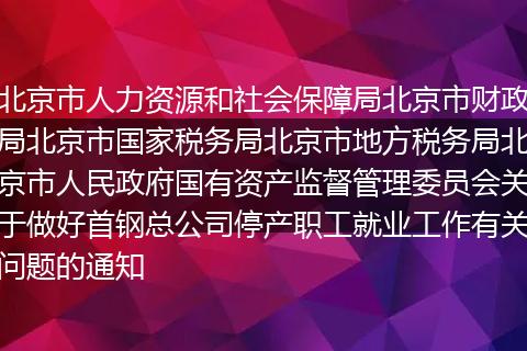 北京市人力資源和社會保障局北京市財政局北京市國家稅務局北京市地方稅務局北京市人民政府國有資產(chǎn)監(jiān)督管理委員會關于做好首鋼總公司停產(chǎn)職工就業(yè)工作有關問題的通知
