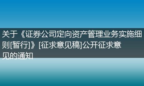 關(guān)于《證券公司定向資產(chǎn)管理業(yè)務(wù)實施細則[暫行]》[征求意見稿]公開征求意見的通知
