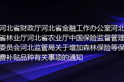 河北省財政廳河北省金融工作辦公室河北省林業(yè)廳河北省農(nóng)業(yè)廳中國保險監(jiān)督管理委員會河北監(jiān)管局關(guān)于增加森林保險等保費(fèi)補(bǔ)貼品種有關(guān)事項(xiàng)的通知
