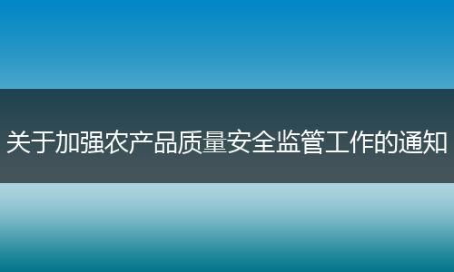 關(guān)于加強(qiáng)農(nóng)產(chǎn)品質(zhì)量安全監(jiān)管工作的通知