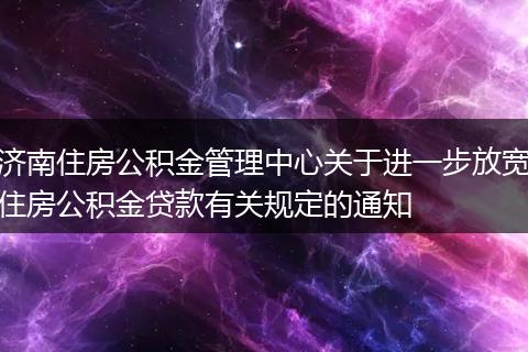 濟南住房公積金管理中心關于進一步放寬住房公積金貸款有關規(guī)定的通知