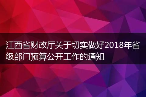 江西省財政廳關(guān)于切實做好2018年省級部門預(yù)算公開工作的通知