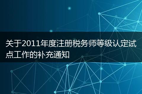 關(guān)于2011年度注冊(cè)稅務(wù)師等級(jí)認(rèn)定試點(diǎn)工作的補(bǔ)充通知