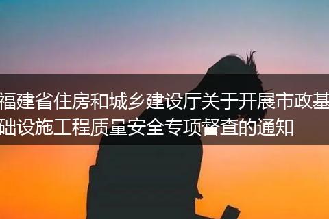 福建省住房和城鄉(xiāng)建設(shè)廳關(guān)于開(kāi)展市政基礎(chǔ)設(shè)施工程質(zhì)量安全專(zhuān)項(xiàng)督查的通知